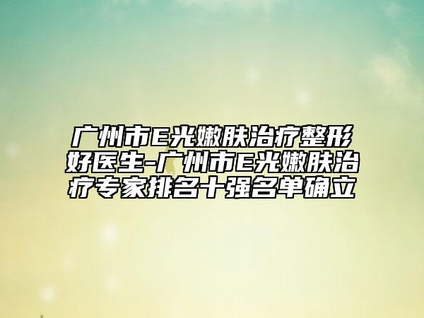 广州市E光嫩肤治疗整形好医生-广州市E光嫩肤治疗专家排名十强名单确立