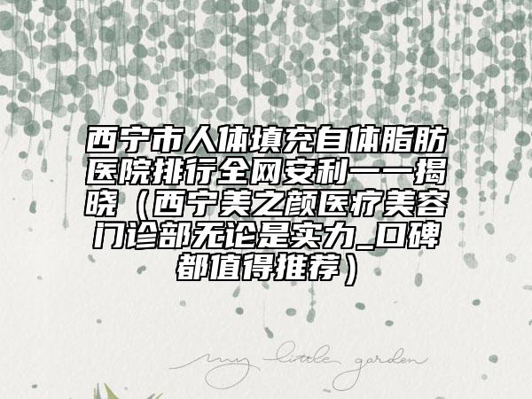 西宁市人体填充自体脂肪医院排行全网安利一一揭晓（西宁美之颜医疗美容门诊部无论是实力_口碑都值得推荐）