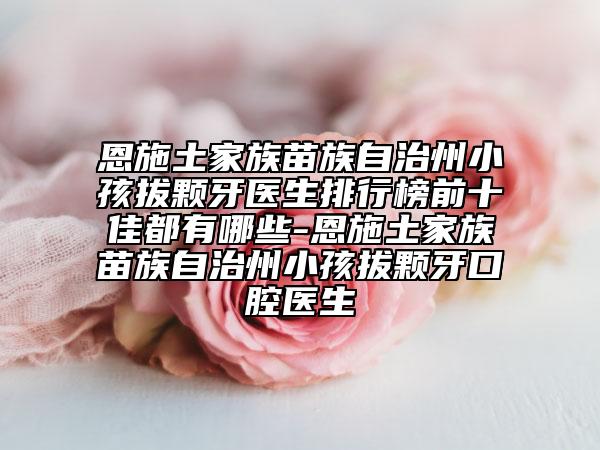 恩施土家族苗族自治州小孩拔颗牙医生排行榜前十佳都有哪些-恩施土家族苗族自治州小孩拔颗牙口腔医生