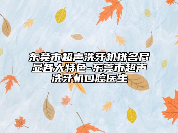 东莞市超声洗牙机排名尽显各大特色-东莞市超声洗牙机口腔医生