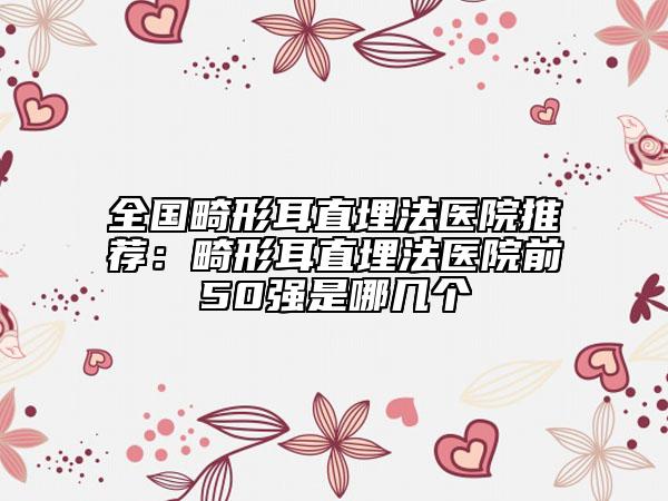 全国畸形耳直埋法医院推荐：畸形耳直埋法医院前50强是哪几个