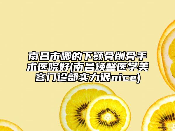 南昌市哪的下颚骨削骨手术医院好(南昌焕馨医学美容门诊部实力很nice)