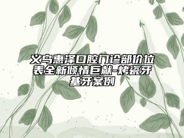 义乌惠泽口腔门诊部价位表全新倾情巨献-烤瓷牙基牙案例