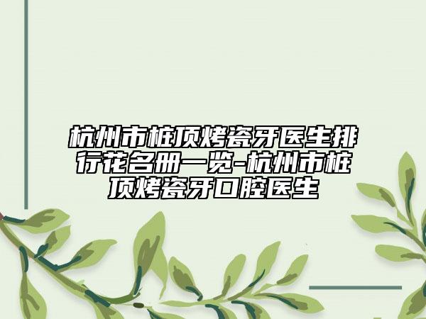 杭州市桩顶烤瓷牙医生排行花名册一览-杭州市桩顶烤瓷牙口腔医生