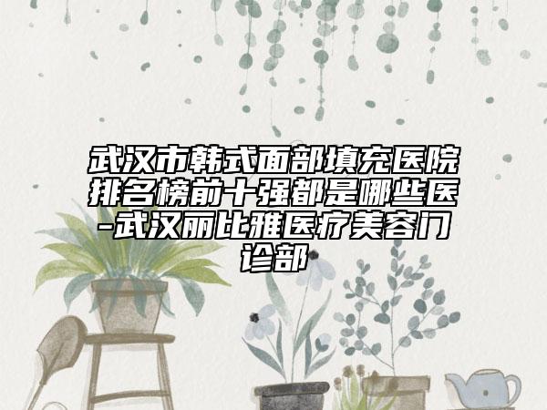 武汉市韩式面部填充医院排名榜前十强都是哪些医-武汉丽比雅医疗美容门诊部