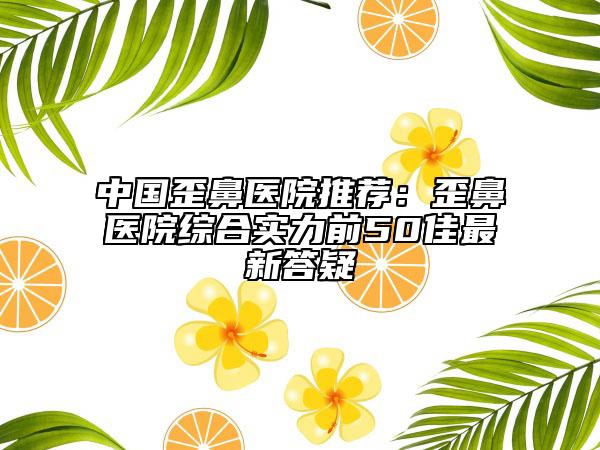 中国歪鼻医院推荐：歪鼻医院综合实力前50佳最新答疑