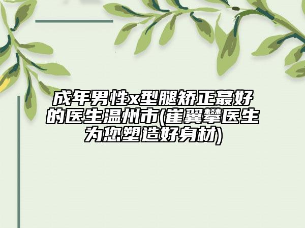 成年男性x型腿矫正蕞好的医生温州市(崔翼攀医生为您塑造好身材)