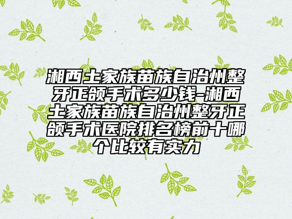 湘西土家族苗族自治州整牙正颌手术多少钱-湘西土家族苗族自治州整牙正颌手术医院排名榜前十哪个比较有实力