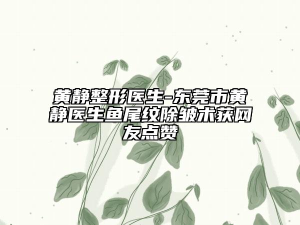 黄静整形医生-东莞市黄静医生鱼尾纹除皱术获网友点赞