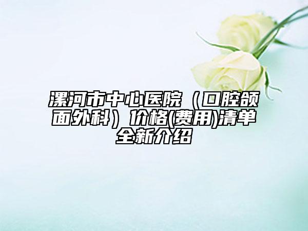 漯河市中心医院（口腔颌面外科）价格(费用)清单全新介绍