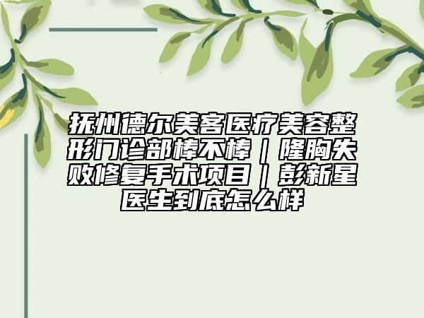 抚州德尔美客医疗美容整形门诊部棒不棒｜隆胸失败修复手术项目｜彭新星医生到底怎么样
