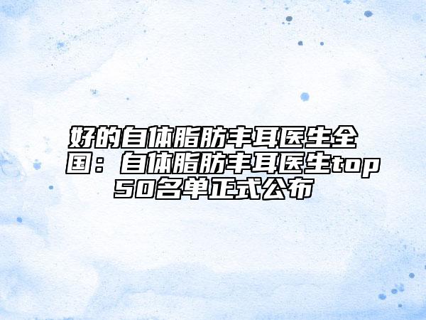 好的自体脂肪丰耳医生全国：自体脂肪丰耳医生top50名单正式公布