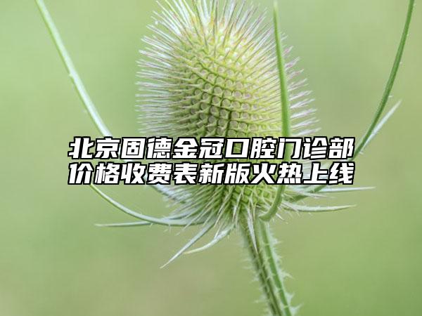 北京固德金冠口腔门诊部价格收费表新版火热上线