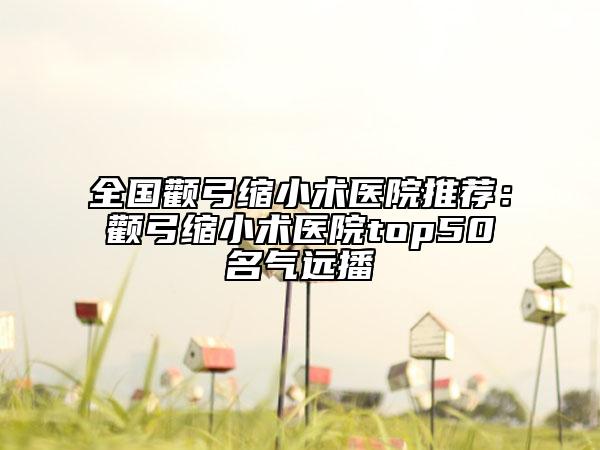 全国颧弓缩小术医院推荐：颧弓缩小术医院top50名气远播
