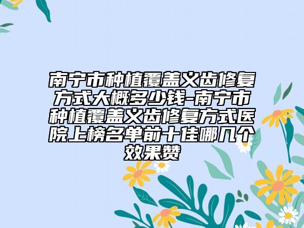 南宁市种植覆盖义齿修复方式大概多少钱-南宁市种植覆盖义齿修复方式医院上榜名单前十佳哪几个效果赞