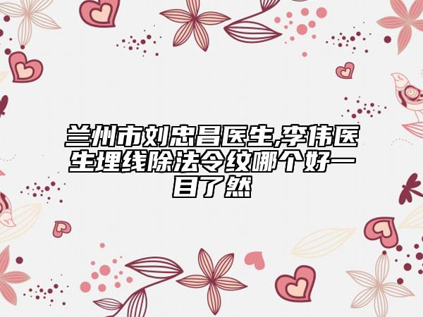 兰州市刘忠昌医生,李伟医生埋线除法令纹哪个好一目了然