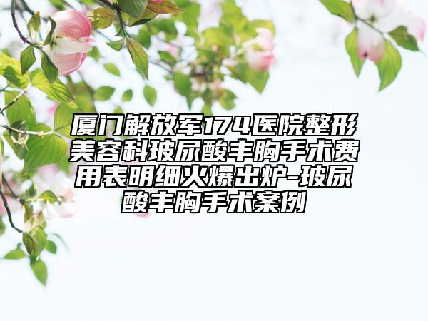 厦门解放军174医院整形美容科玻尿酸丰胸手术费用表明细火爆出炉-玻尿酸丰胸手术案例
