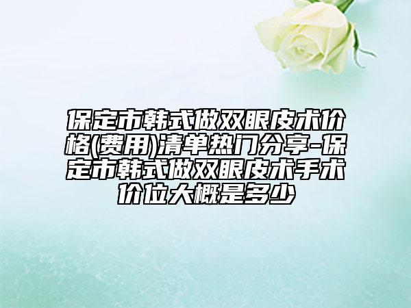 保定市韩式做双眼皮术价格(费用)清单热门分享-保定市韩式做双眼皮术手术价位大概是多少