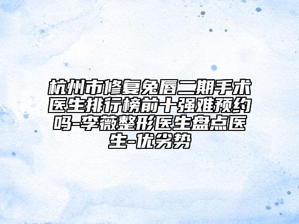 杭州市修复兔唇二期手术医生排行榜前十强难预约吗-李薇整形医生盘点医生-优劣势