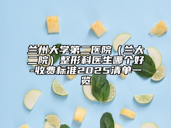 兰州大学第二医院（兰大二院）整形科医生哪个好-收费标准2025清单一览