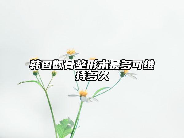 韩国颧骨整形术最多可维持多久