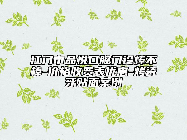 江门市品悦口腔门诊棒不棒-价格收费表优惠-烤瓷牙贴面案例
