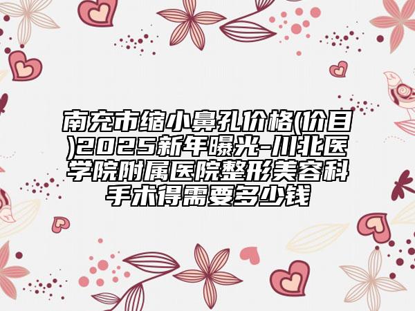南充市缩小鼻孔价格(价目)2025新年曝光-川北医学院附属医院整形美容科手术得需要多少钱
