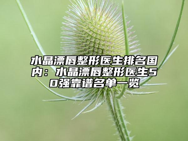 水晶漂唇整形医生排名国内：水晶漂唇整形医生50强靠谱名单一览
