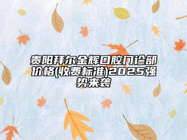 贵阳拜尔金辉口腔门诊部价格(收费标准)2025强势来袭