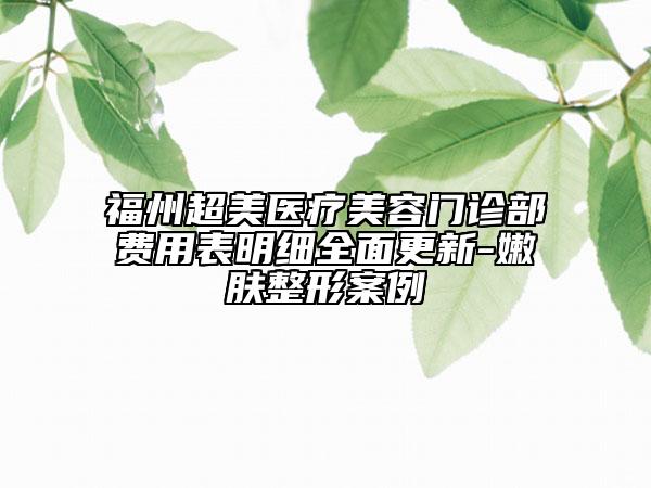 福州超美医疗美容门诊部费用表明细全面更新-嫩肤整形案例