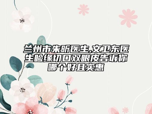 兰州市朱昕医生,文卫东医生睑缘切口双眼皮告诉你哪个好且实惠