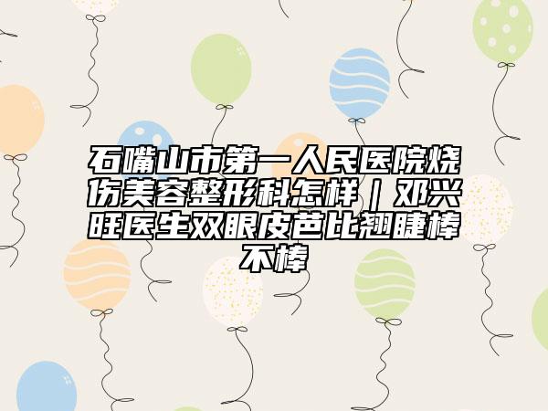 石嘴山市第一人民医院烧伤美容整形科怎样｜邓兴旺医生双眼皮芭比翘睫棒不棒