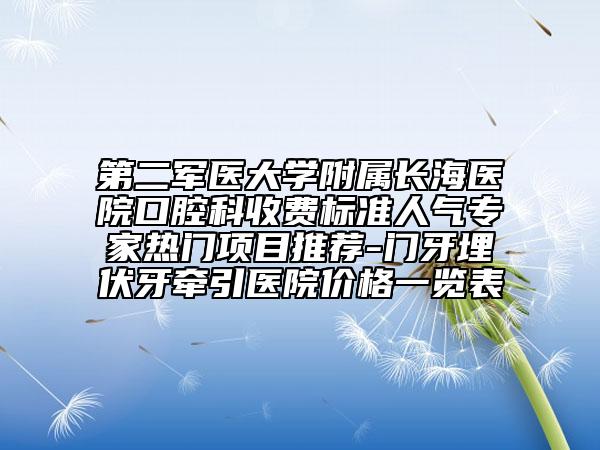 第二军医大学附属长海医院口腔科收费标准人气专家热门项目推荐-门牙埋伏牙牵引医院价格一览表