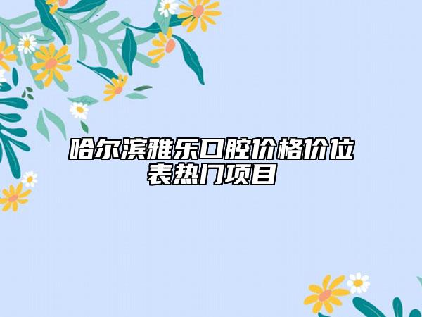 哈尔滨雅乐口腔价格价位表热门项目
