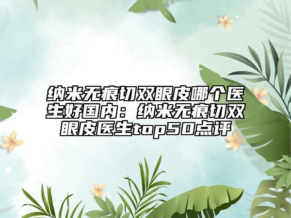 纳米无痕切双眼皮哪个医生好国内：纳米无痕切双眼皮医生top50点评