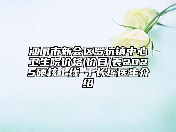 江门市新会区罗坑镇中心卫生院价格(价目)表2025硬核上线-于长瑶医生介绍