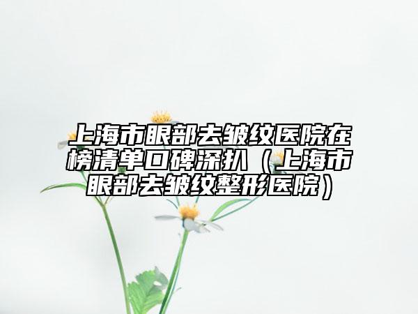 上海市眼部去皱纹医院在榜清单口碑深扒（上海市眼部去皱纹整形医院）