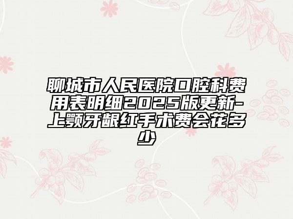 聊城市人民医院口腔科费用表明细2025版更新-上颚牙龈红手术费会花多少
