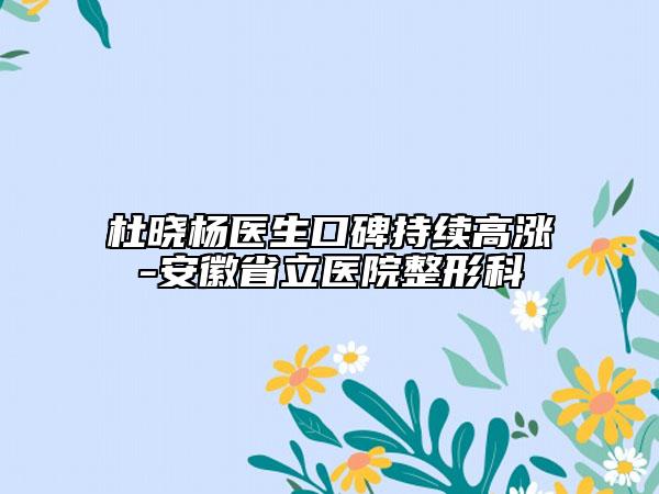 杜晓杨医生口碑持续高涨-安徽省立医院整形科