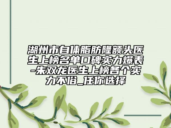 湖州市自体脂肪隆额头医生上榜名单口碑实力爆表-朱双龙医生上榜各个实力不俗_任你选择
