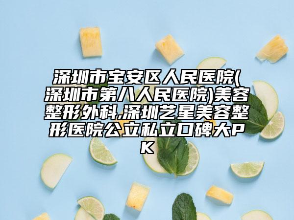 深圳市宝安区人民医院(深圳市第八人民医院)美容整形外科,深圳艺星美容整形医院公立私立口碑大PK