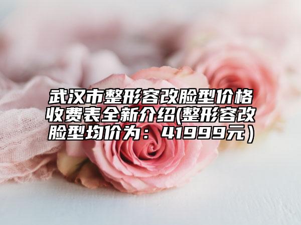 武汉市整形容改脸型价格收费表全新介绍(整形容改脸型均价为：41999元）