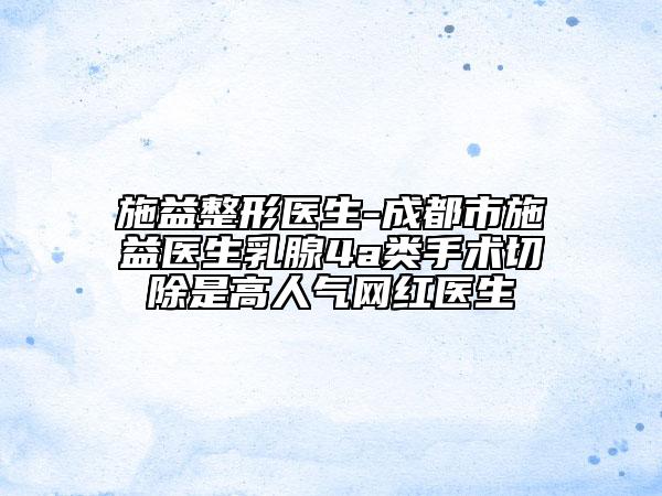 施益整形医生-成都市施益医生乳腺4a类手术切除是高人气网红医生
