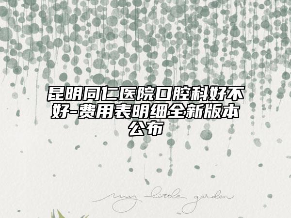 昆明同仁医院口腔科好不好-费用表明细全新版本公布
