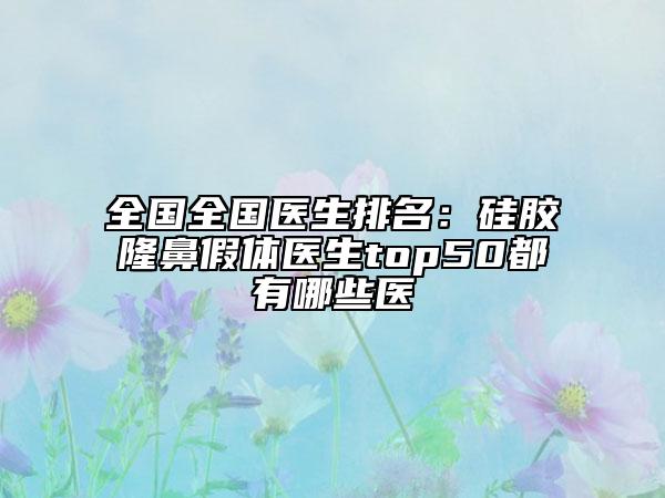 全国全国医生排名：硅胶隆鼻假体医生top50都有哪些医
