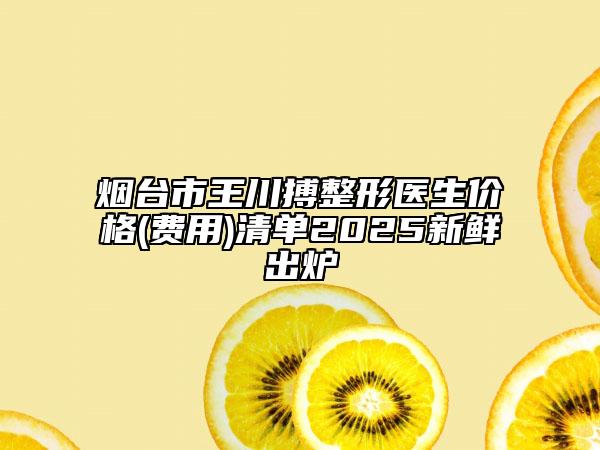 烟台市王川搏整形医生价格(费用)清单2025新鲜出炉
