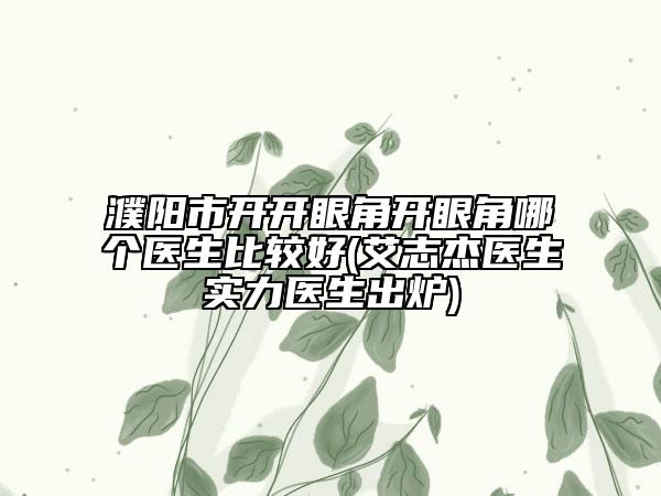 濮阳市开开眼角开眼角哪个医生比较好(艾志杰医生实力医生出炉)