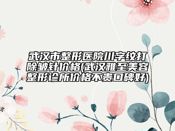 武汉市整形医院川字纹打除皱针价格(武汉雅至美容整形诊所价格不贵口碑好)