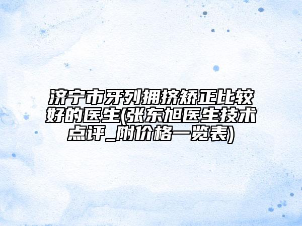 济宁市牙列拥挤矫正比较好的医生(张东旭医生技术点评_附价格一览表)