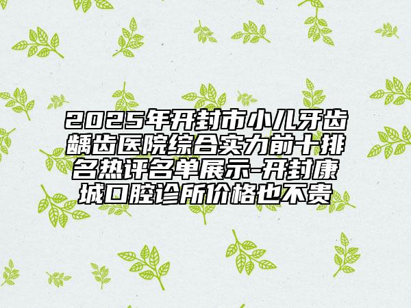 2025年开封市小儿牙齿龋齿医院综合实力前十排名热评名单展示-开封康城口腔诊所价格也不贵